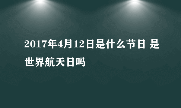 2017年4月12日是什么节日 是世界航天日吗