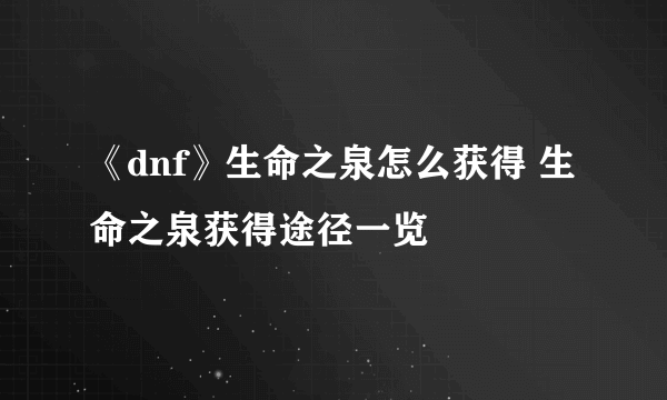 《dnf》生命之泉怎么获得 生命之泉获得途径一览