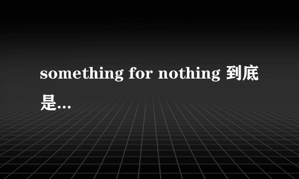 something for nothing 到底是什么意思？？