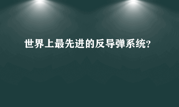 世界上最先进的反导弹系统？