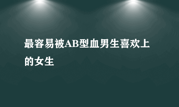 最容易被AB型血男生喜欢上的女生