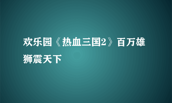 欢乐园《热血三国2》百万雄狮震天下