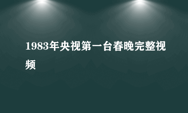 1983年央视第一台春晚完整视频