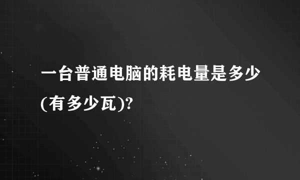 一台普通电脑的耗电量是多少(有多少瓦)?