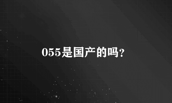 055是国产的吗？