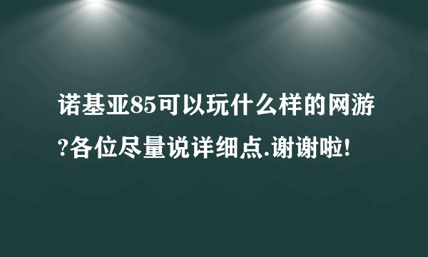 诺基亚85可以玩什么样的网游?各位尽量说详细点.谢谢啦!