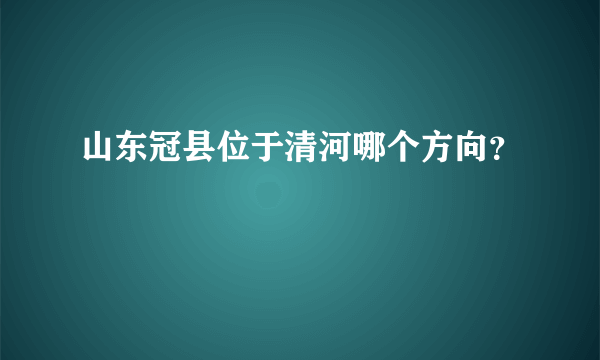 山东冠县位于清河哪个方向？