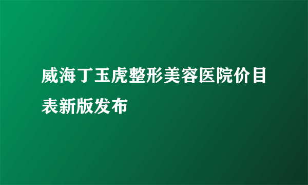 威海丁玉虎整形美容医院价目表新版发布