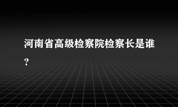 河南省高级检察院检察长是谁？