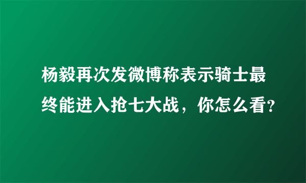 杨毅再次发微博称表示骑士最终能进入抢七大战，你怎么看？