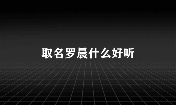 取名罗晨什么好听