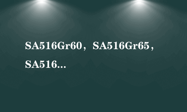 SA516Gr60，SA516Gr65，SA516Gr70是什么材质，这些字母又代表什么意思？