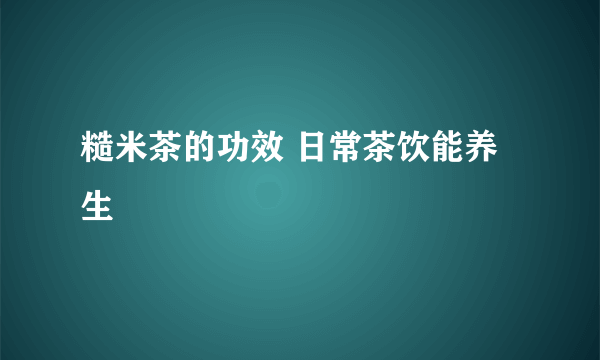 糙米茶的功效 日常茶饮能养生