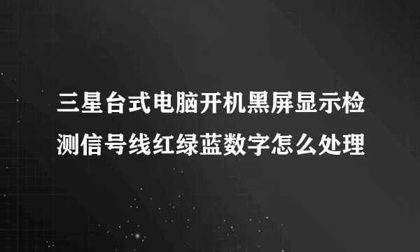 三星台式电脑开机黑屏显示检测信号线红绿蓝数字怎么处理