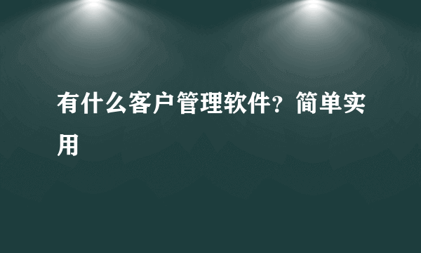 有什么客户管理软件？简单实用