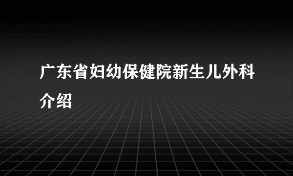 广东省妇幼保健院新生儿外科介绍