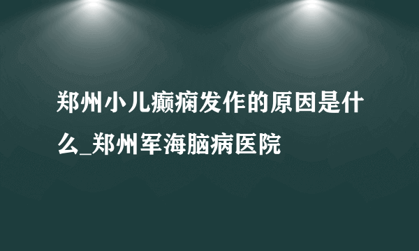 郑州小儿癫痫发作的原因是什么_郑州军海脑病医院