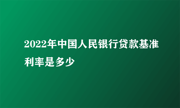 2022年中国人民银行贷款基准利率是多少