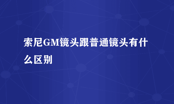 索尼GM镜头跟普通镜头有什么区别