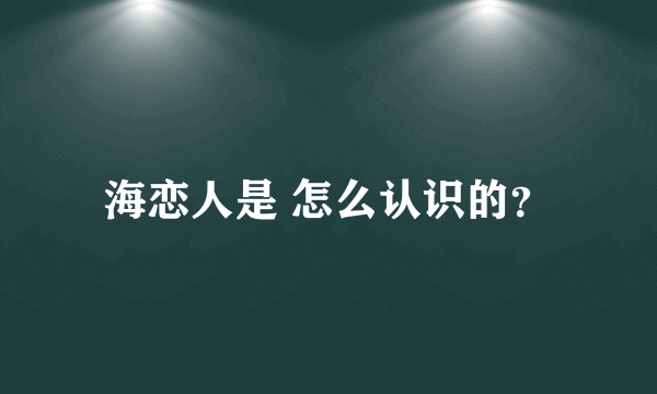 海恋人是 怎么认识的？