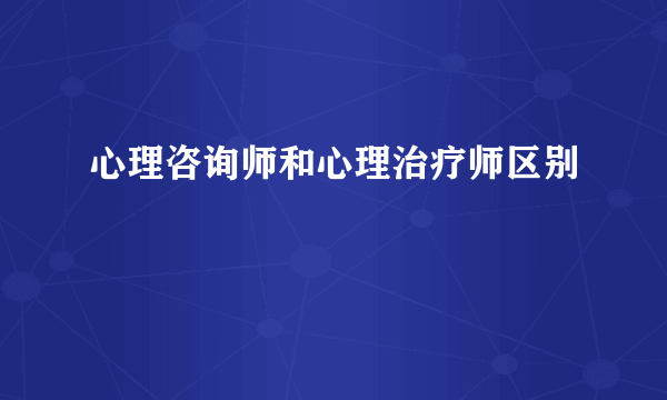 心理咨询师和心理治疗师区别