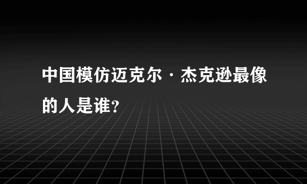 中国模仿迈克尔·杰克逊最像的人是谁？