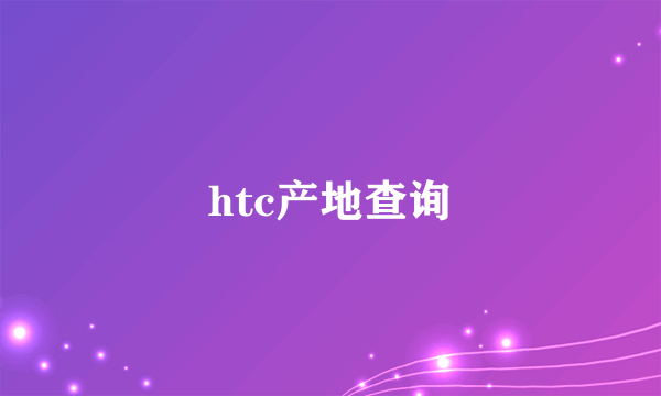 htc产地查询