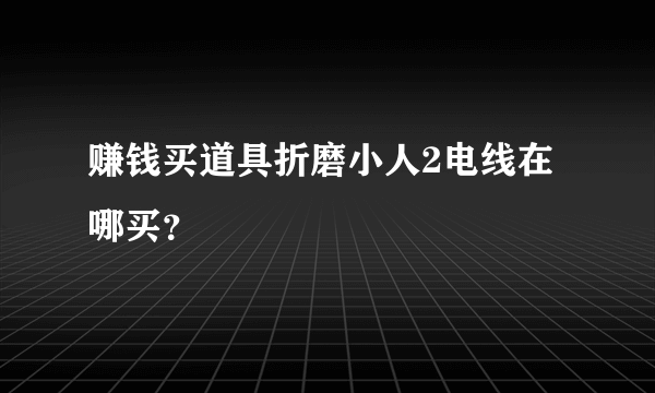 赚钱买道具折磨小人2电线在哪买？