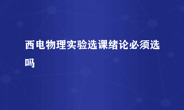 西电物理实验选课绪论必须选吗