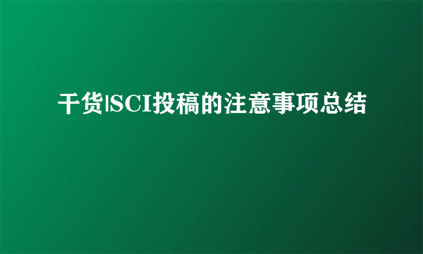 干货|SCI投稿的注意事项总结