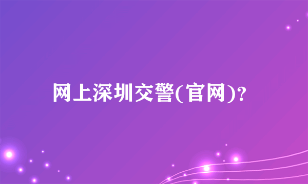 网上深圳交警(官网)？