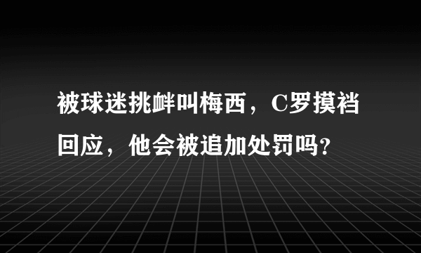 被球迷挑衅叫梅西，C罗摸裆回应，他会被追加处罚吗？