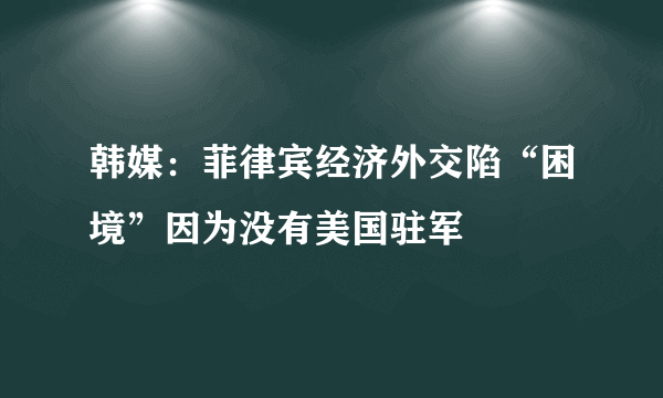 韩媒：菲律宾经济外交陷“困境”因为没有美国驻军