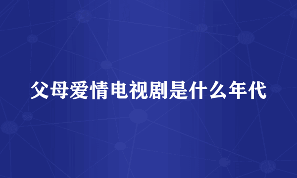 父母爱情电视剧是什么年代