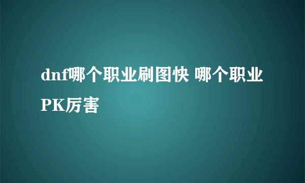 dnf哪个职业刷图快 哪个职业PK厉害