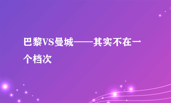 巴黎VS曼城——其实不在一个档次