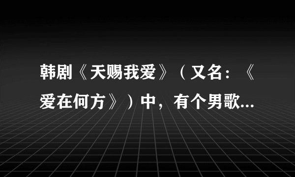 韩剧《天赐我爱》（又名：《爱在何方》）中，有个男歌手唱的歌是什么名字？是否能找到链接？