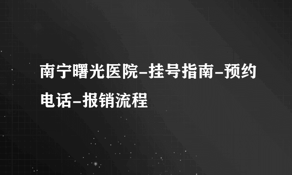 南宁曙光医院-挂号指南-预约电话-报销流程