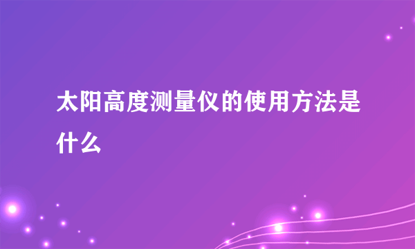 太阳高度测量仪的使用方法是什么