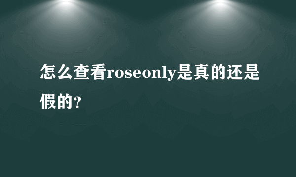 怎么查看roseonly是真的还是假的？