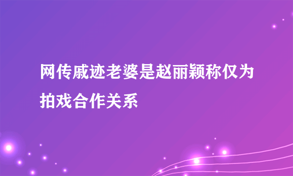 网传戚迹老婆是赵丽颖称仅为拍戏合作关系