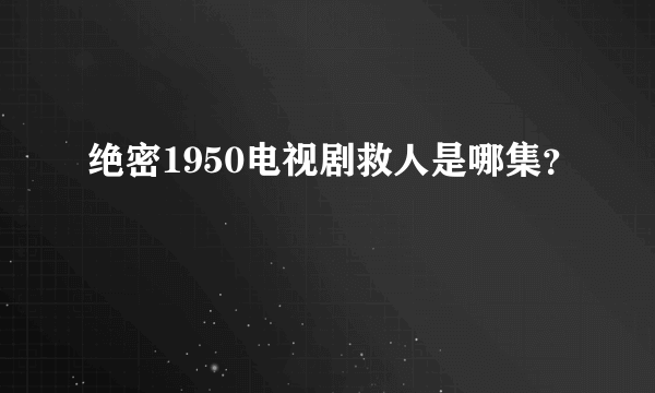 绝密1950电视剧救人是哪集？