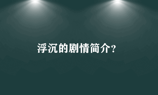 浮沉的剧情简介？