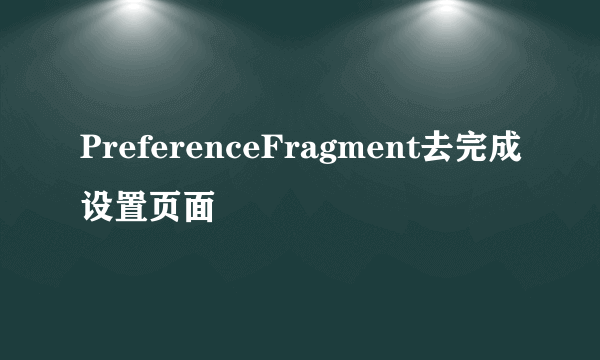 PreferenceFragment去完成设置页面