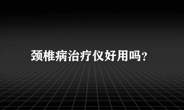 颈椎病治疗仪好用吗？