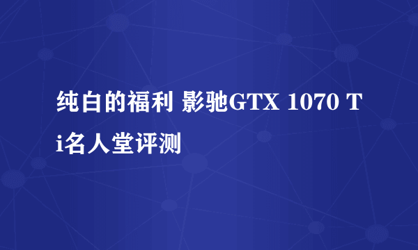 纯白的福利 影驰GTX 1070 Ti名人堂评测