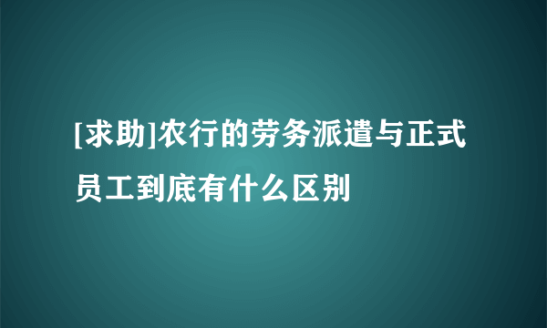 [求助]农行的劳务派遣与正式员工到底有什么区别