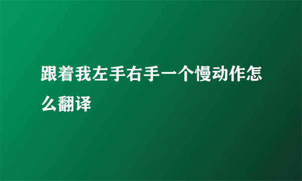 跟着我左手右手一个慢动作怎么翻译