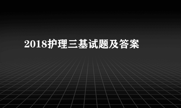 2018护理三基试题及答案