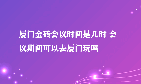 厦门金砖会议时间是几时 会议期间可以去厦门玩吗